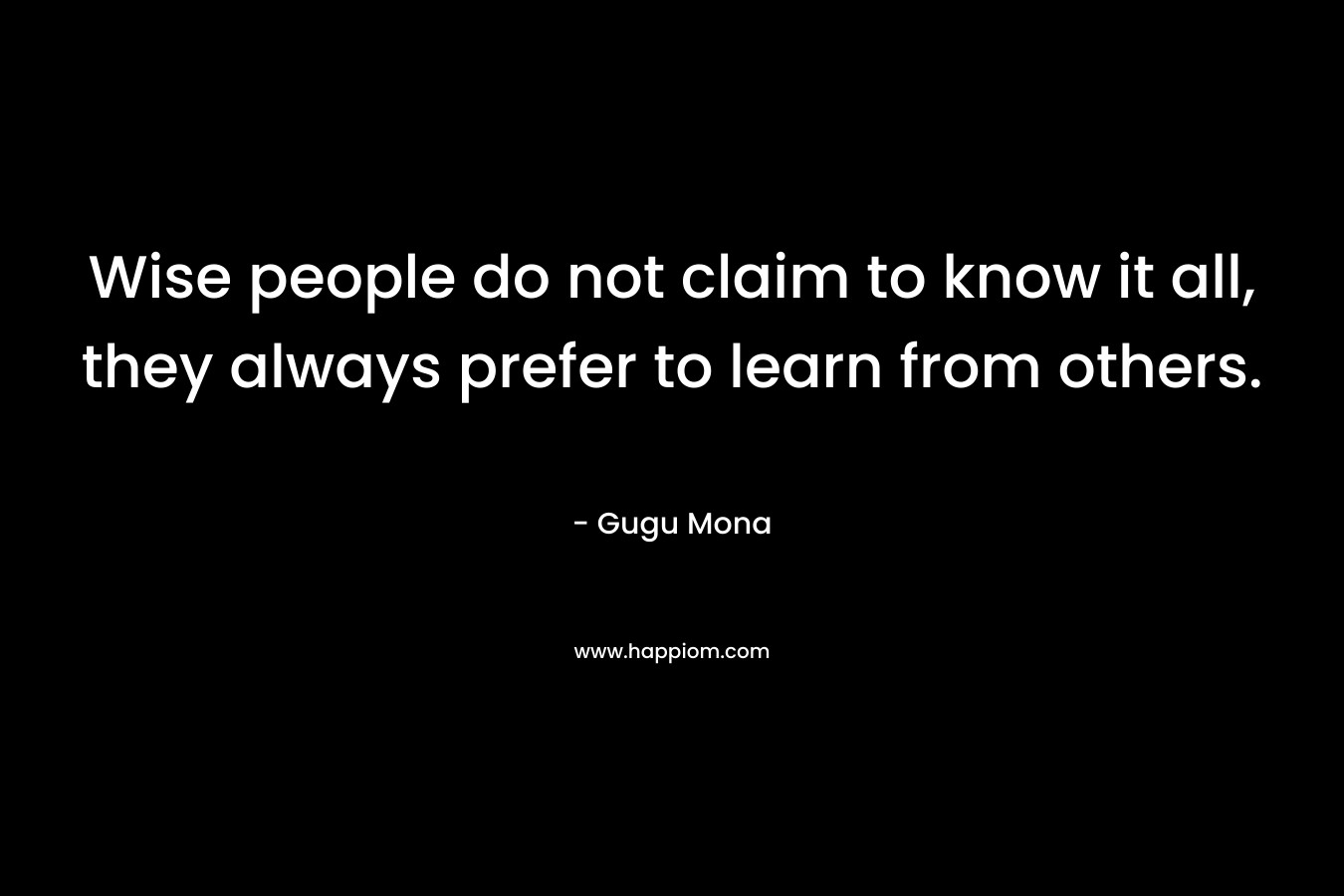 Wise people do not claim to know it all, they always prefer to learn from others.