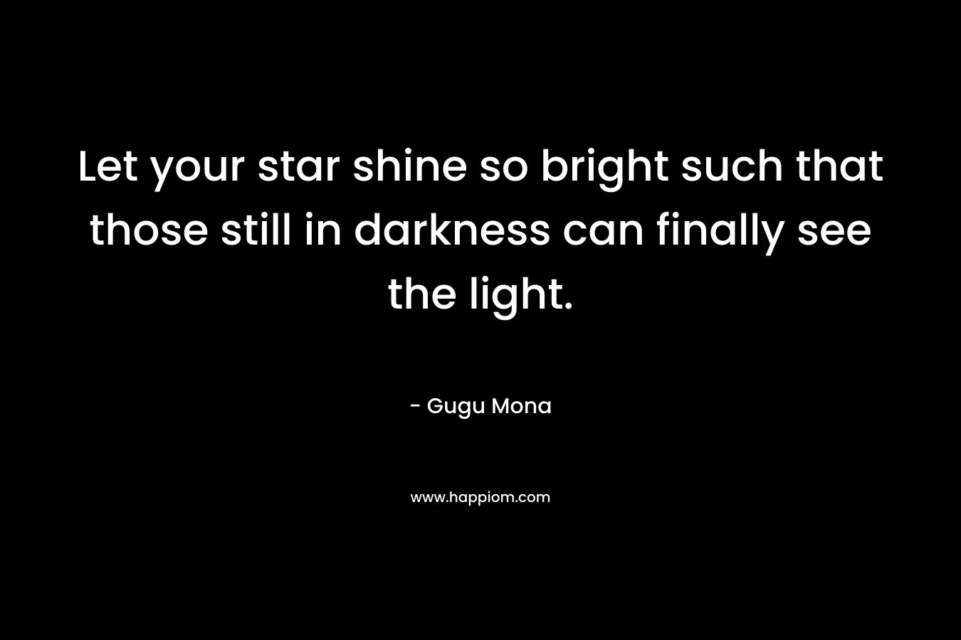 Let your star shine so bright such that those still in darkness can finally see the light.