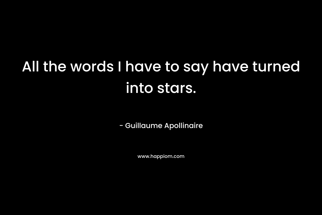 All the words I have to say have turned into stars. – Guillaume Apollinaire