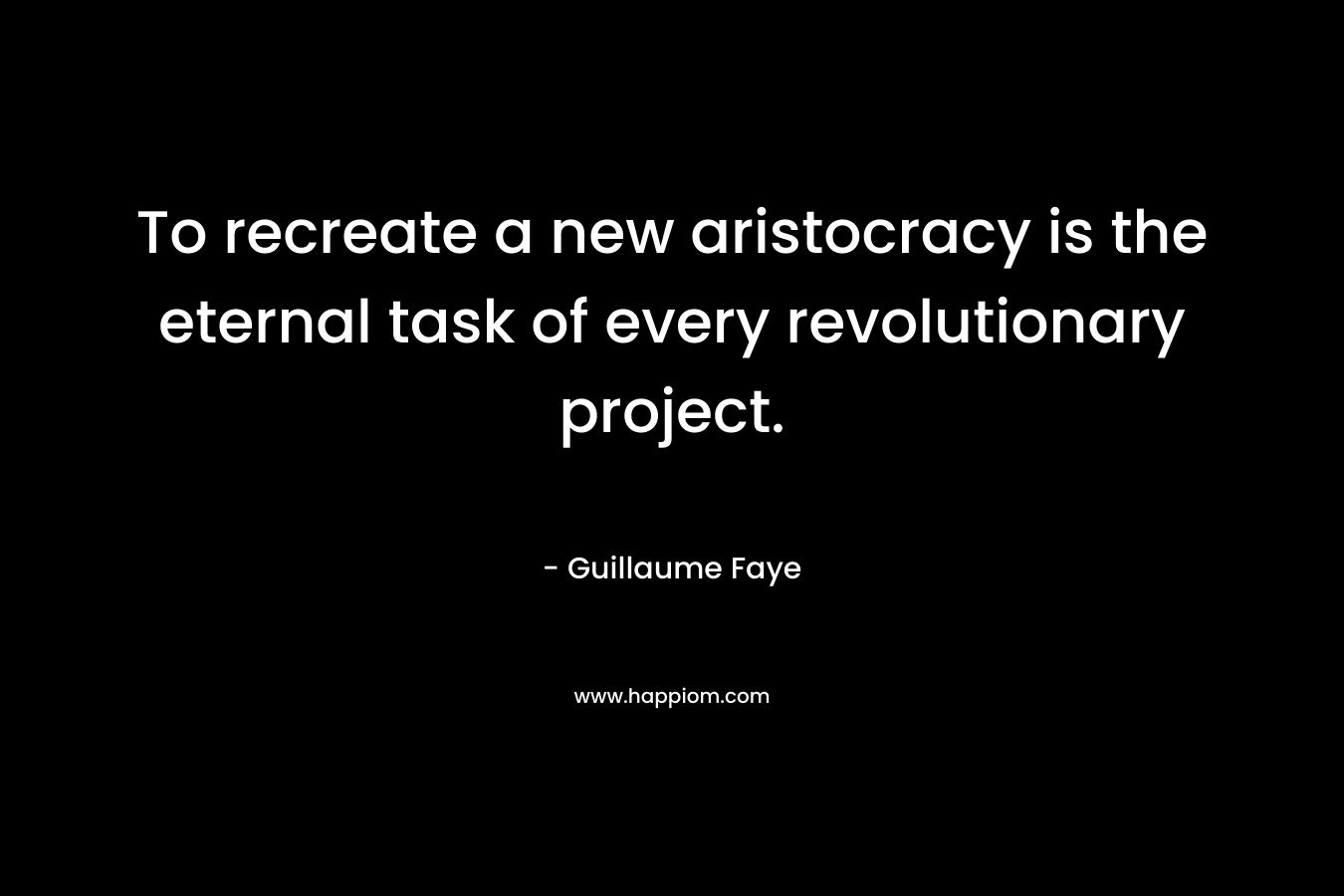 To recreate a new aristocracy is the eternal task of every revolutionary project. – Guillaume Faye