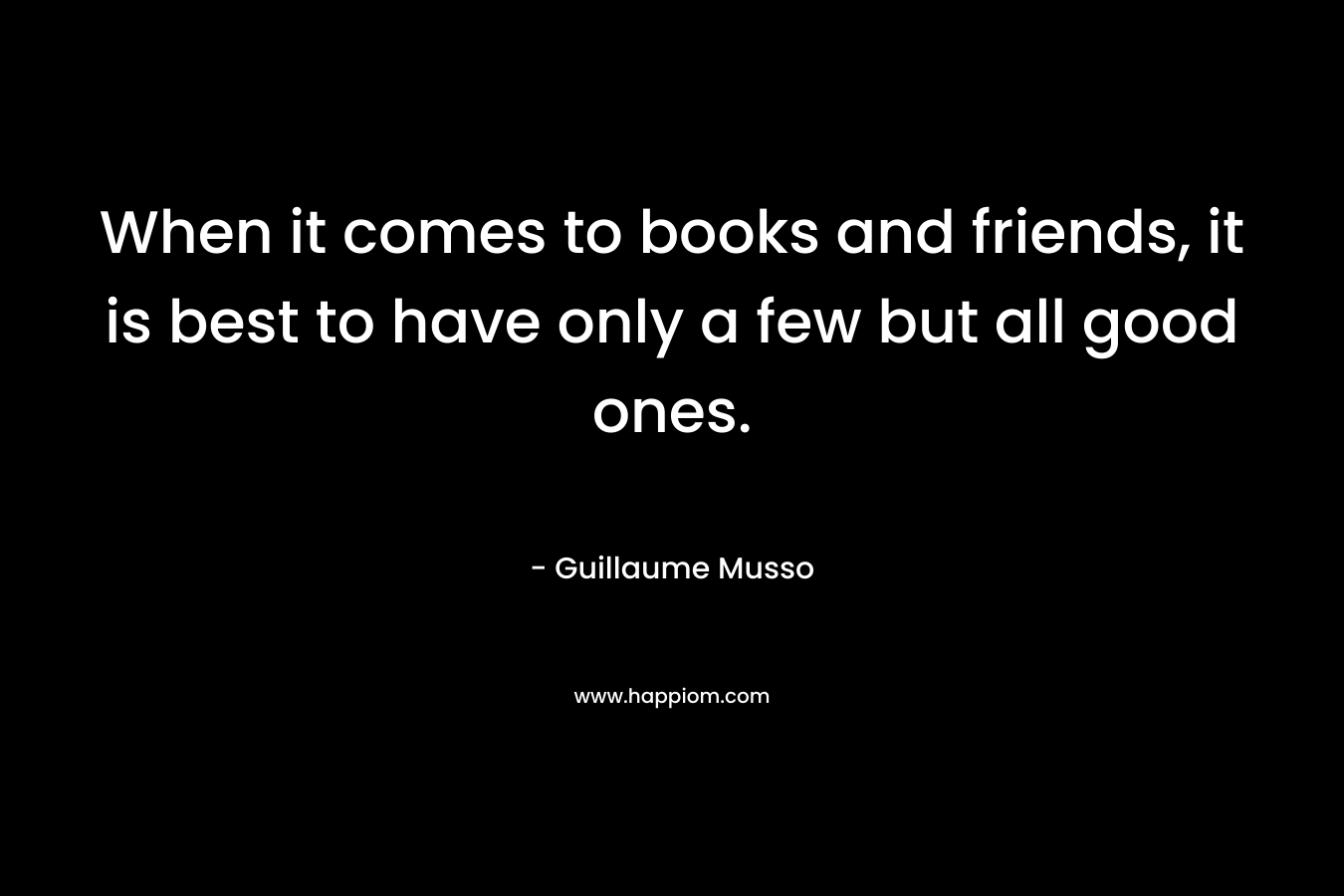 When it comes to books and friends, it is best to have only a few but all good ones.