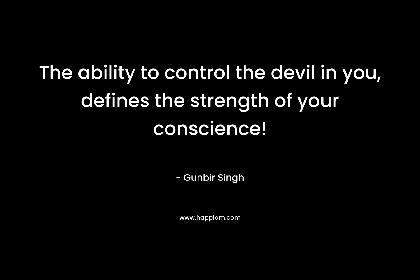 The ability to control the devil in you, defines the strength of your conscience! – Gunbir Singh