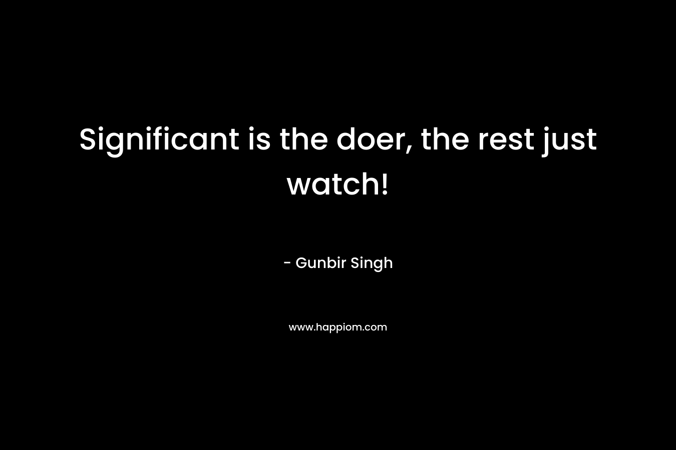 Significant is the doer, the rest just watch! – Gunbir Singh