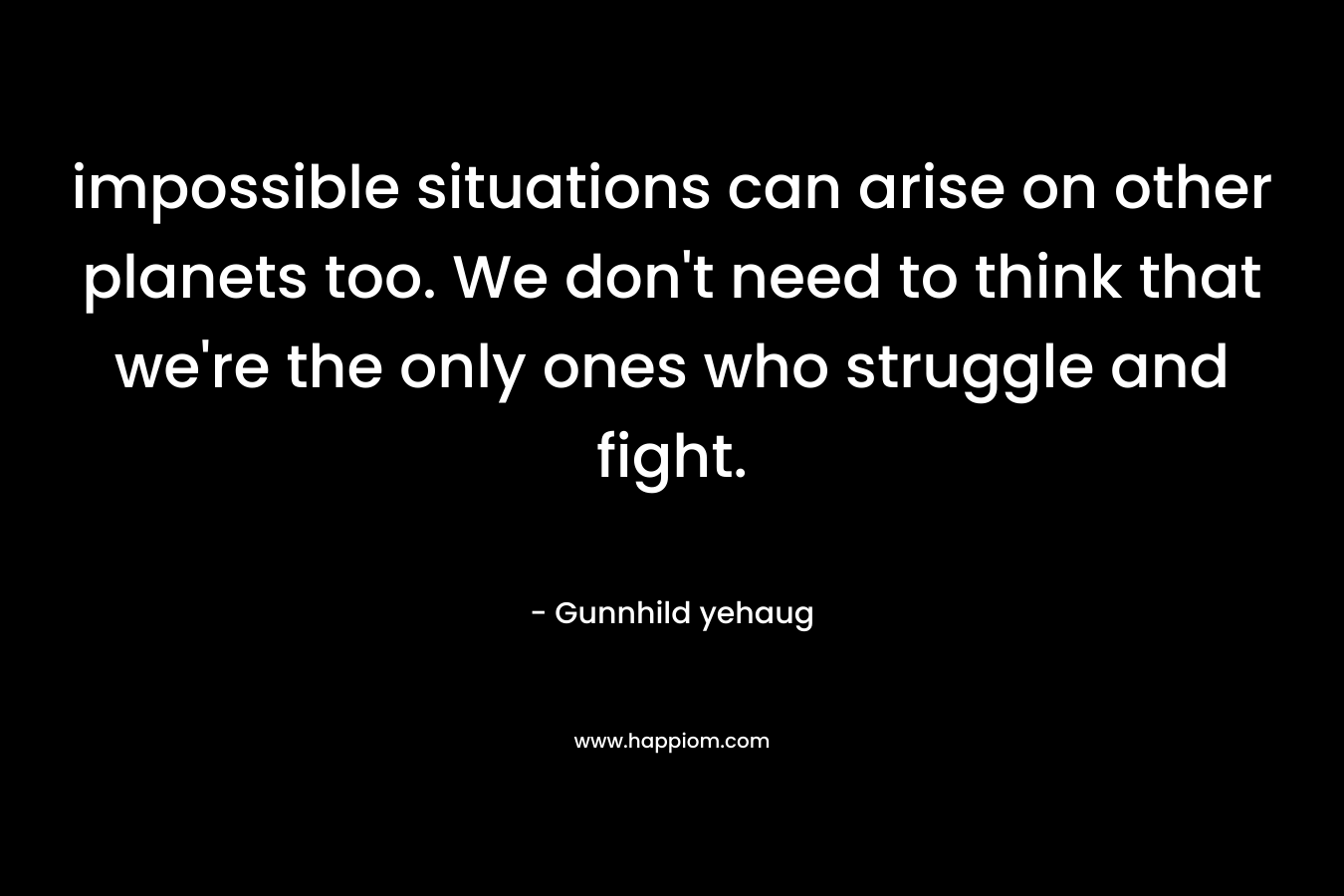 impossible situations can arise on other planets too. We don’t need to think that we’re the only ones who struggle and fight. – Gunnhild yehaug