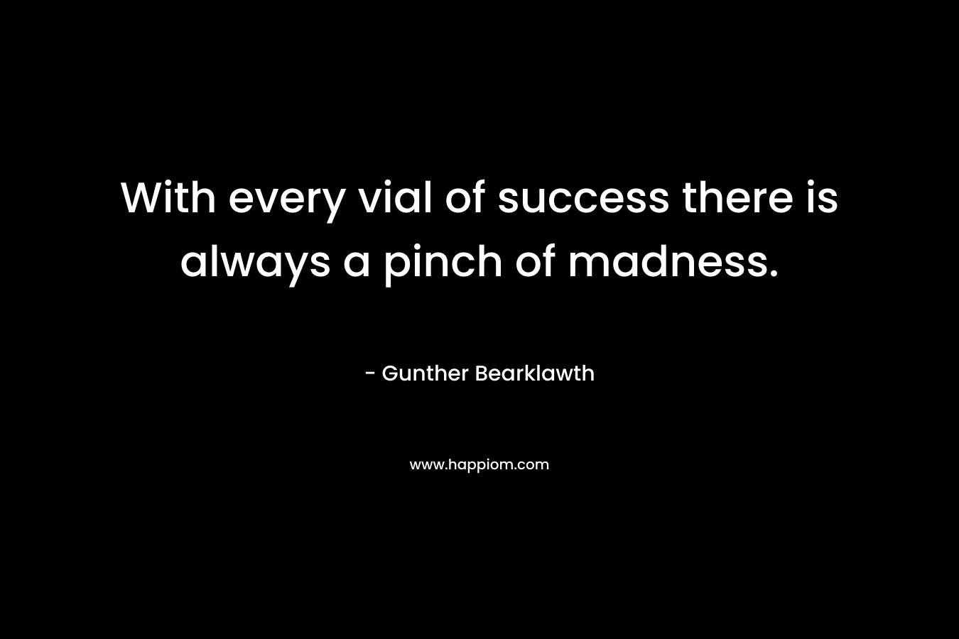 With every vial of success there is always a pinch of madness. – Gunther Bearklawth