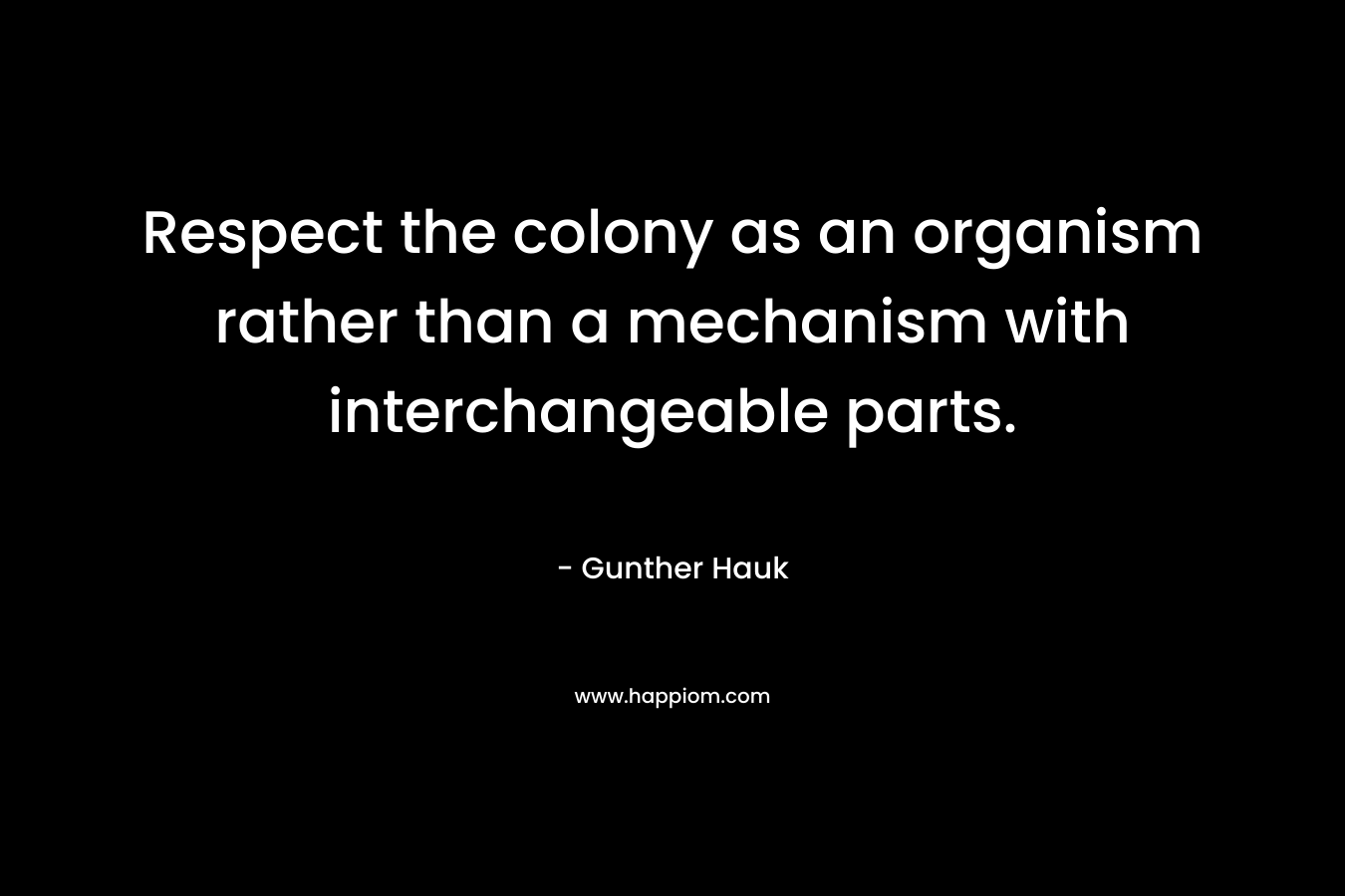 Respect the colony as an organism rather than a mechanism with interchangeable parts.