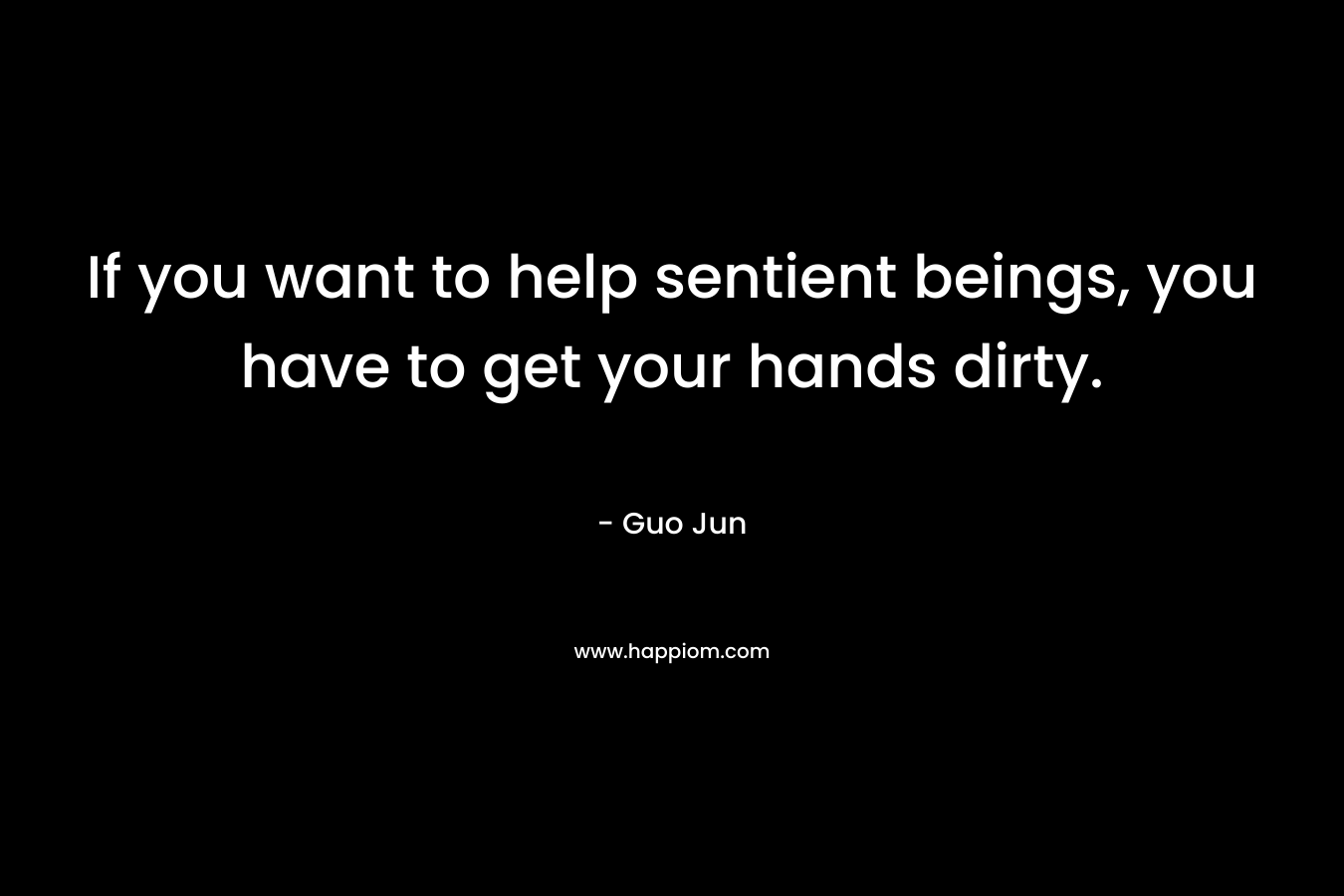 If you want to help sentient beings, you have to get your hands dirty. – Guo Jun