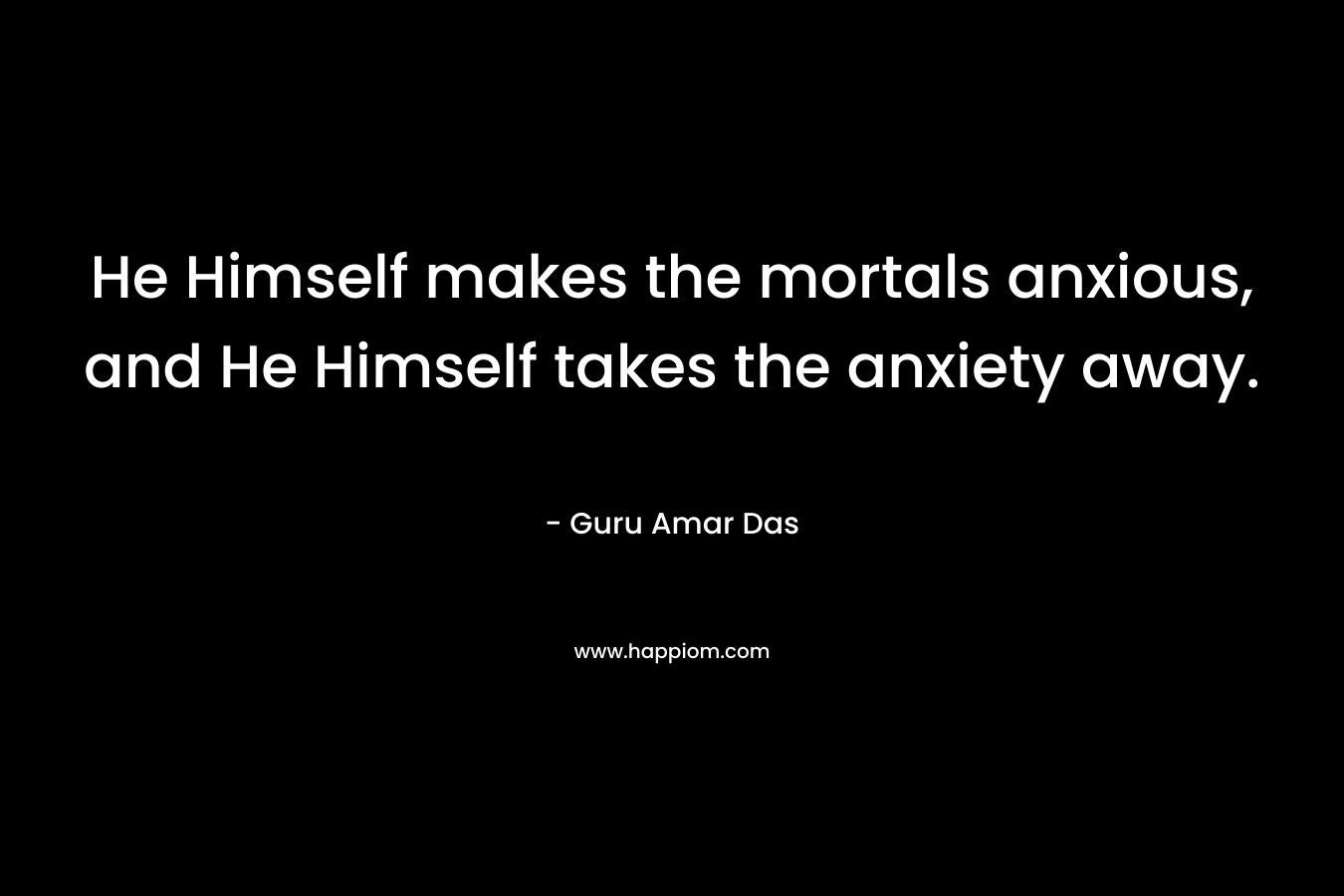 He Himself makes the mortals anxious, and He Himself takes the anxiety away. – Guru Amar Das