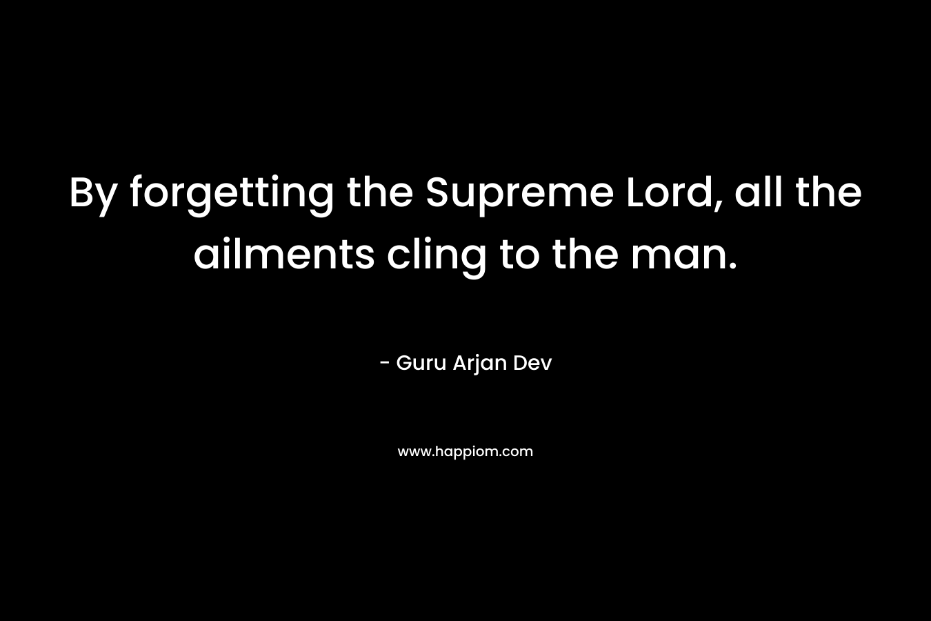 By forgetting the Supreme Lord, all the ailments cling to the man. – Guru Arjan Dev