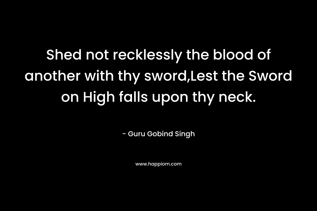 Shed not recklessly the blood of another with thy sword,Lest the Sword on High falls upon thy neck.