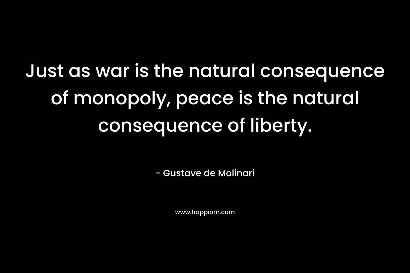 Just as war is the natural consequence of monopoly, peace is the natural consequence of liberty. – Gustave de Molinari