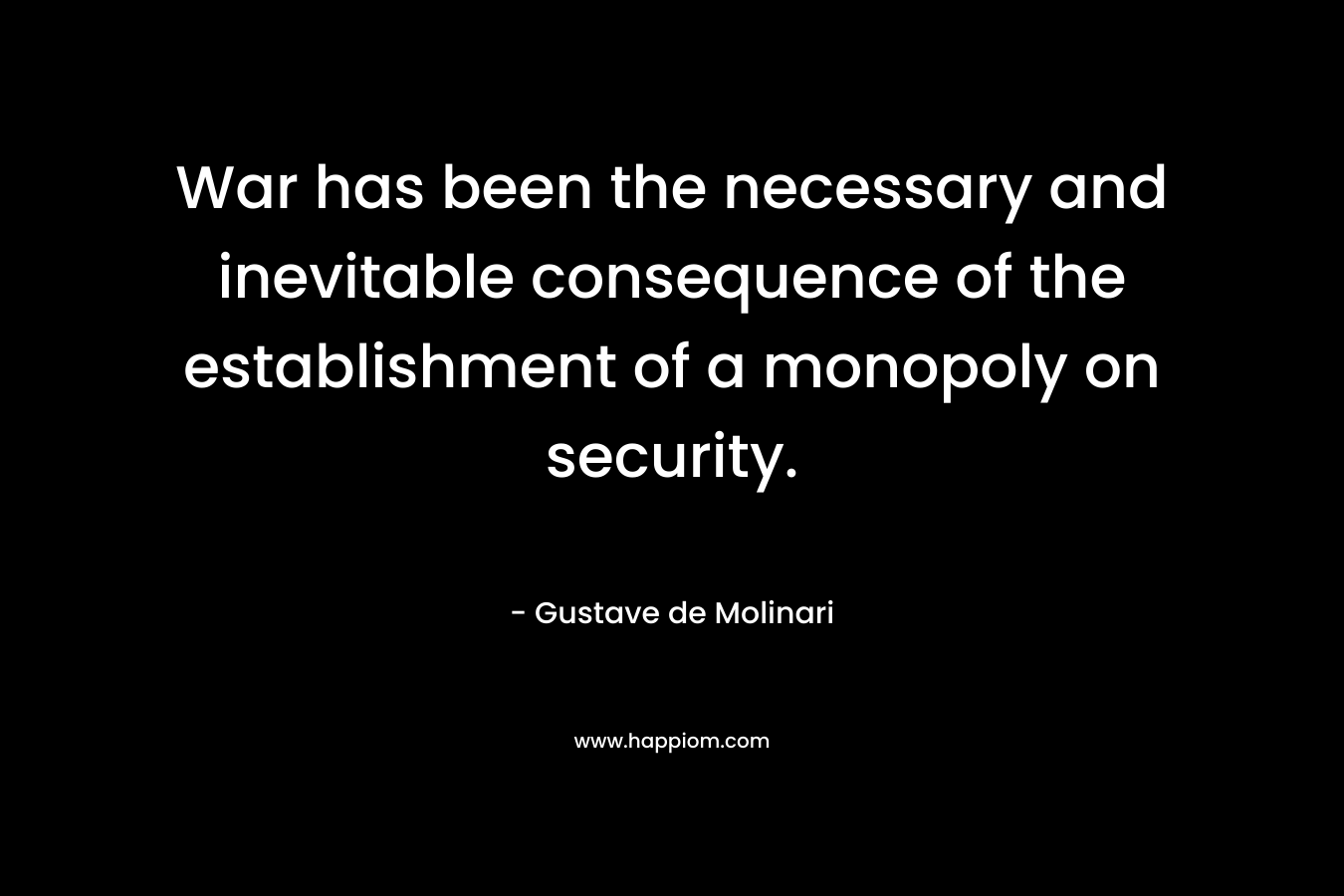 War has been the necessary and inevitable consequence of the establishment of a monopoly on security. – Gustave de Molinari