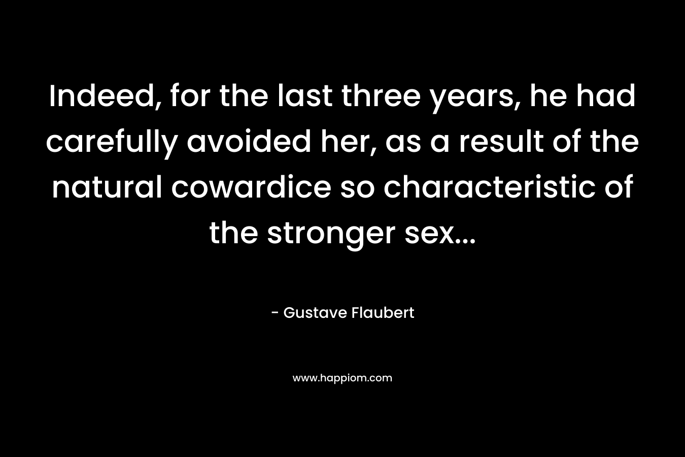 Indeed, for the last three years, he had carefully avoided her, as a result of the natural cowardice so characteristic of the stronger sex… – Gustave Flaubert
