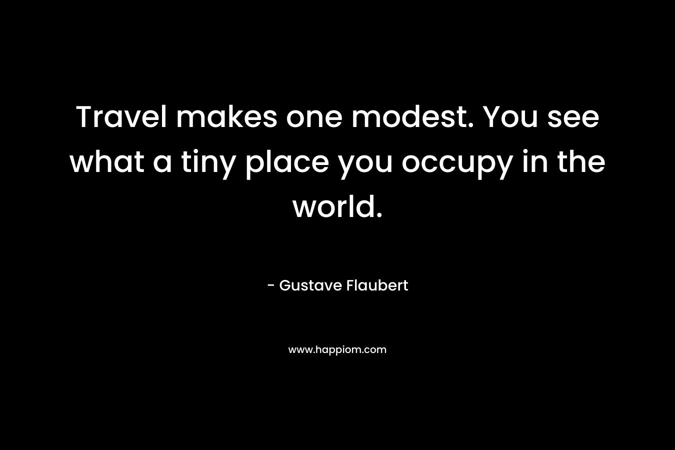 Travel makes one modest. You see what a tiny place you occupy in the world.