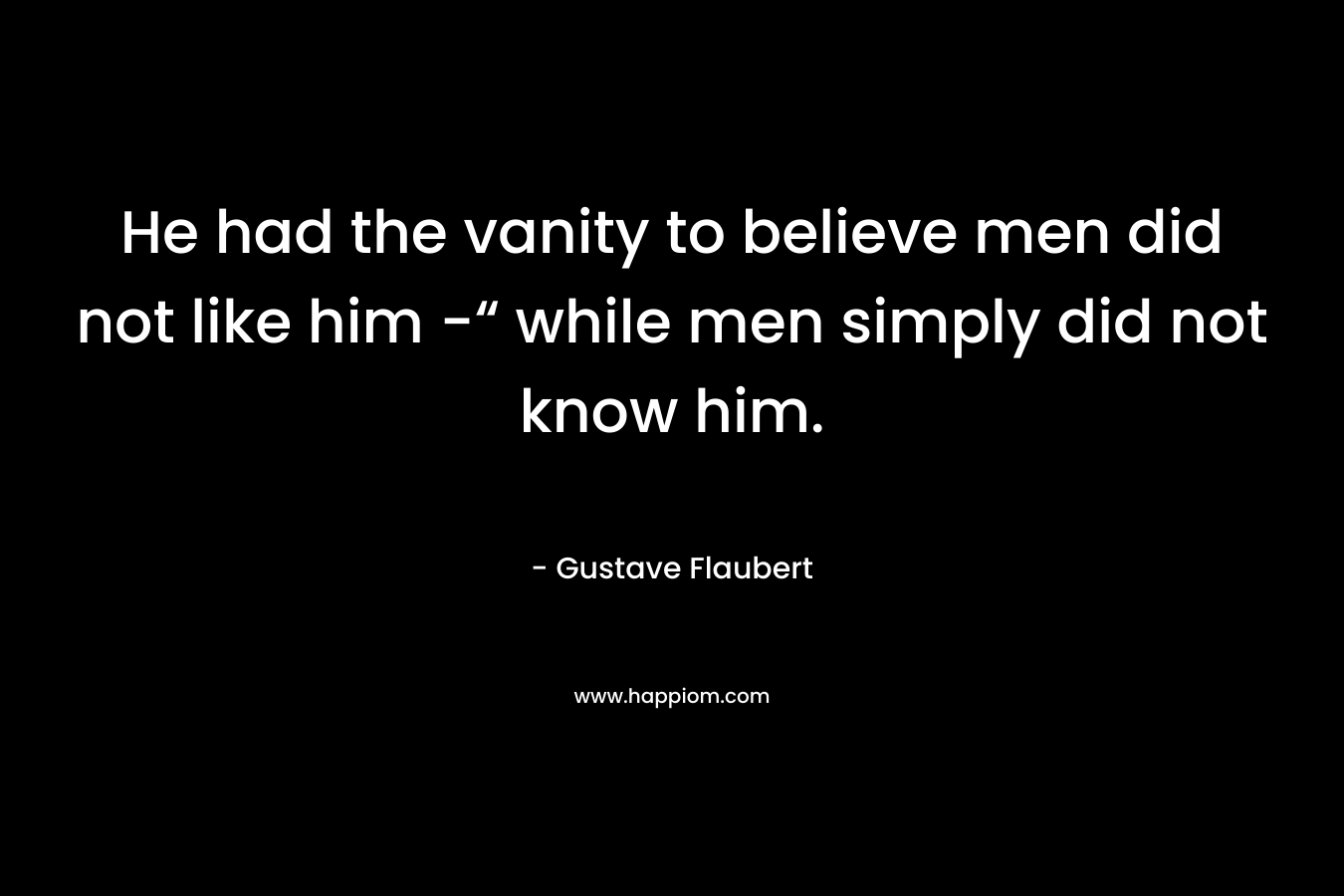 He had the vanity to believe men did not like him -“ while men simply did not know him.