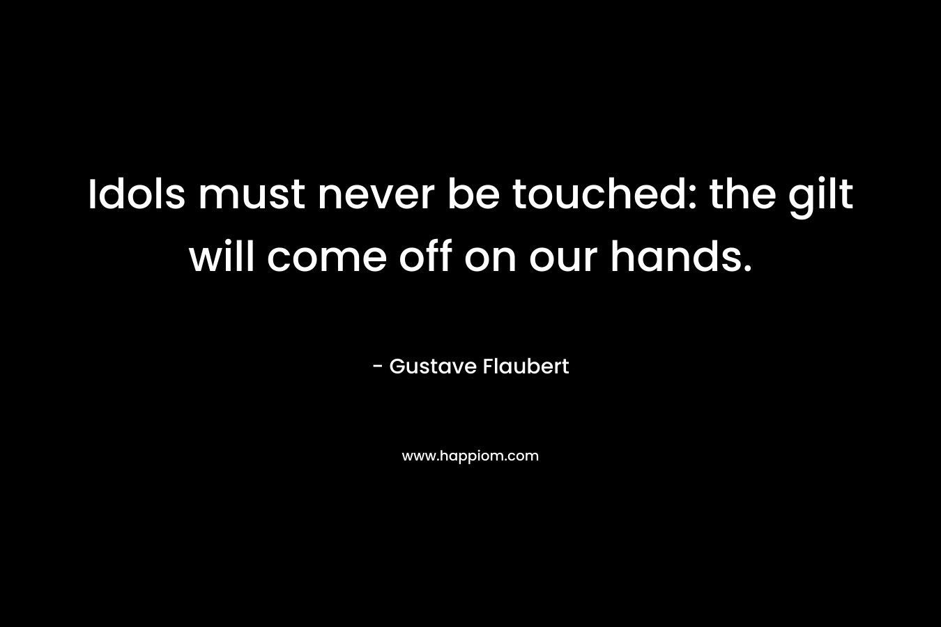 Idols must never be touched: the gilt will come off on our hands. – Gustave Flaubert