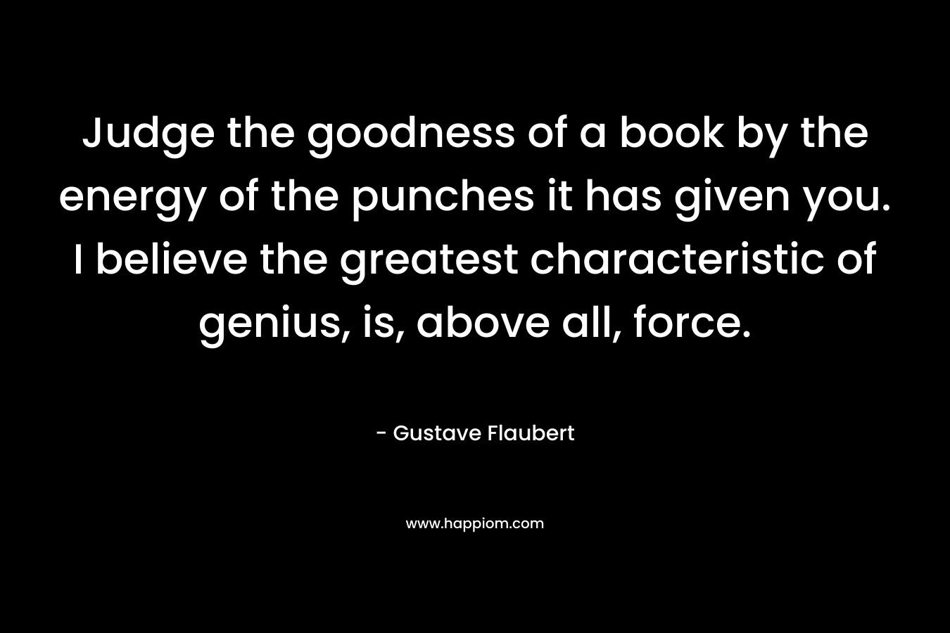 Judge the goodness of a book by the energy of the punches it has given you. I believe the greatest characteristic of genius, is, above all, force.