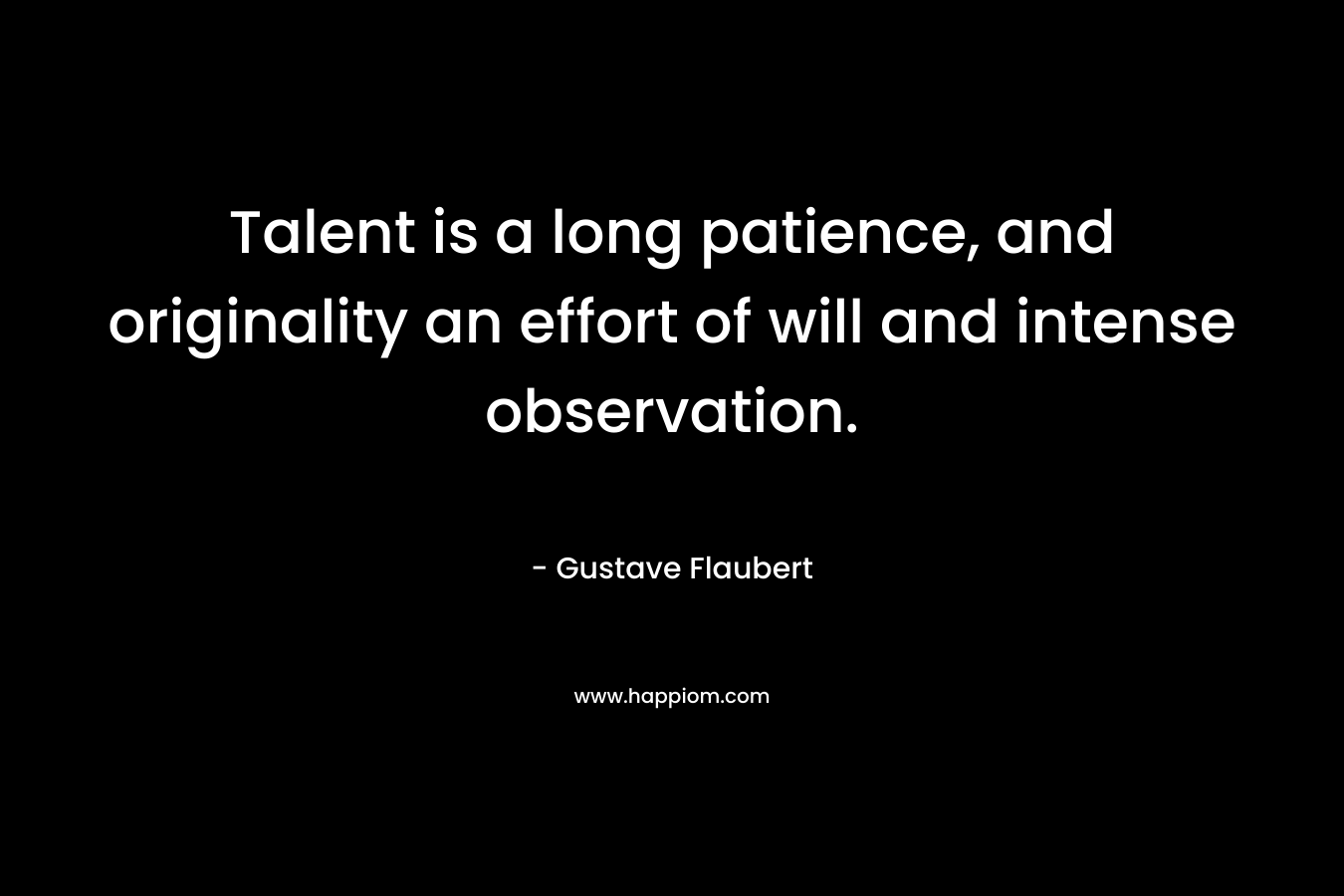 Talent is a long patience, and originality an effort of will and intense observation. – Gustave Flaubert