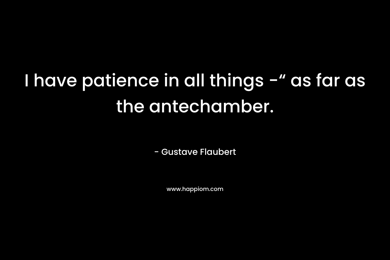 I have patience in all things -“ as far as the antechamber. – Gustave Flaubert