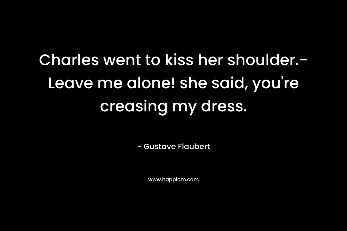 Charles went to kiss her shoulder.-Leave me alone! she said, you’re creasing my dress. – Gustave Flaubert
