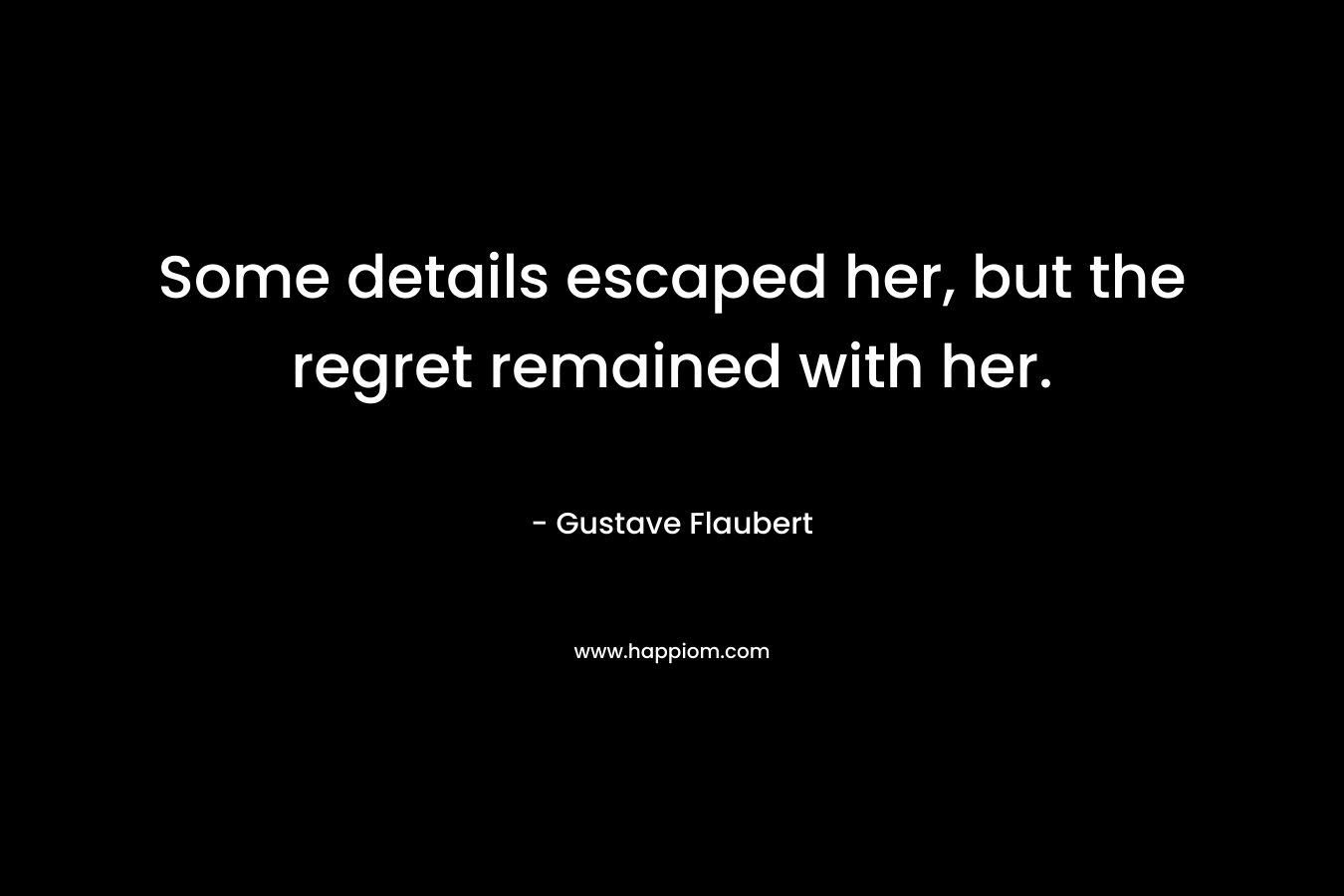 Some details escaped her, but the regret remained with her. – Gustave Flaubert