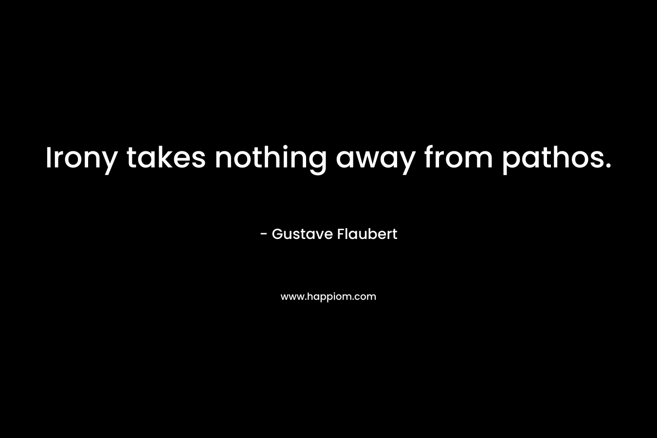 Irony takes nothing away from pathos. – Gustave Flaubert