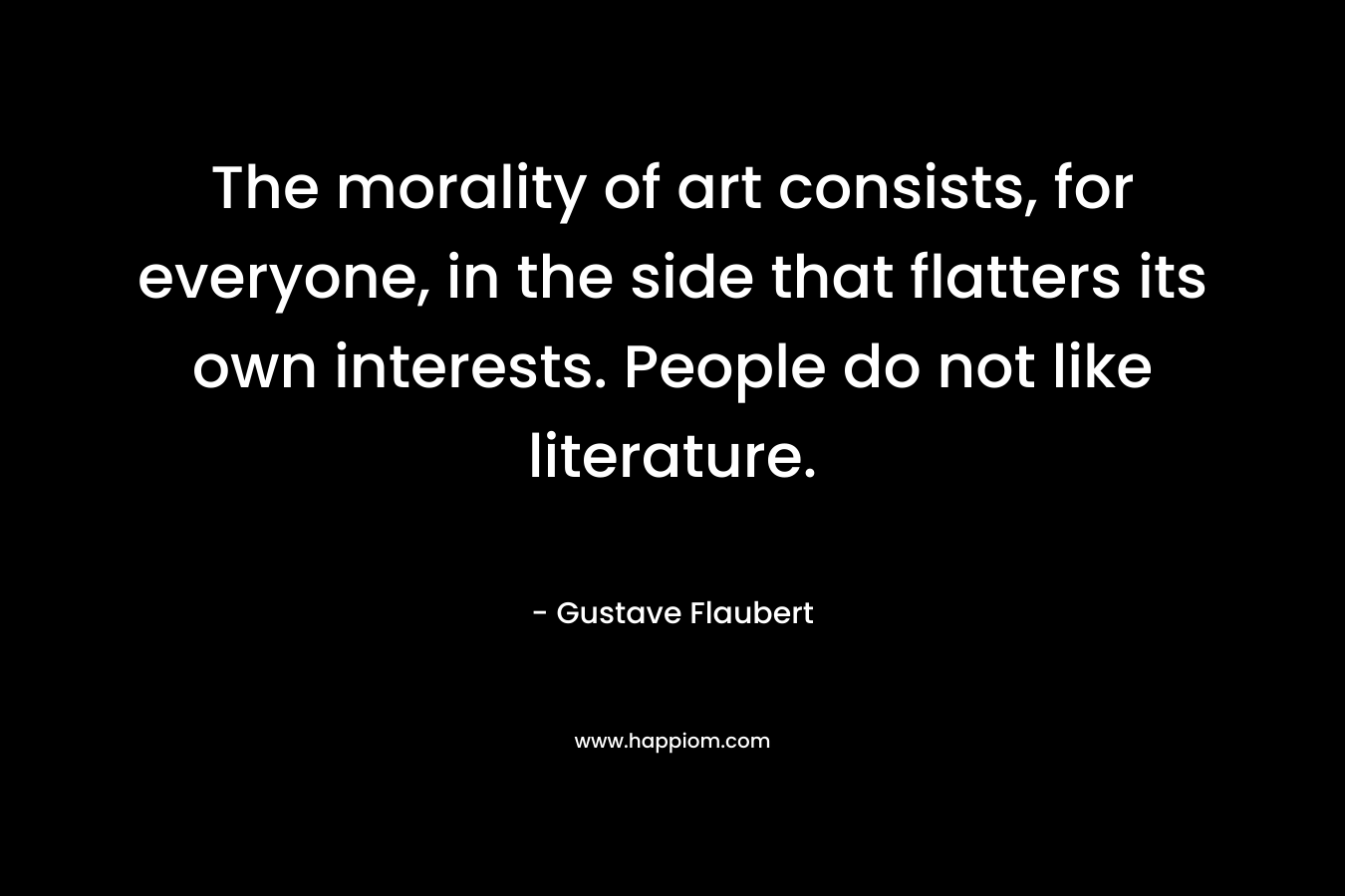 The morality of art consists, for everyone, in the side that flatters its own interests. People do not like literature.