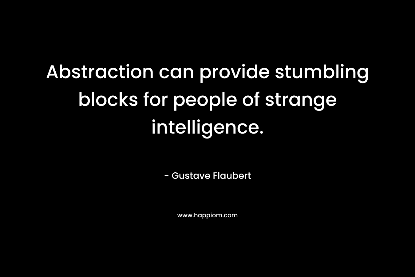 Abstraction can provide stumbling blocks for people of strange intelligence. – Gustave Flaubert