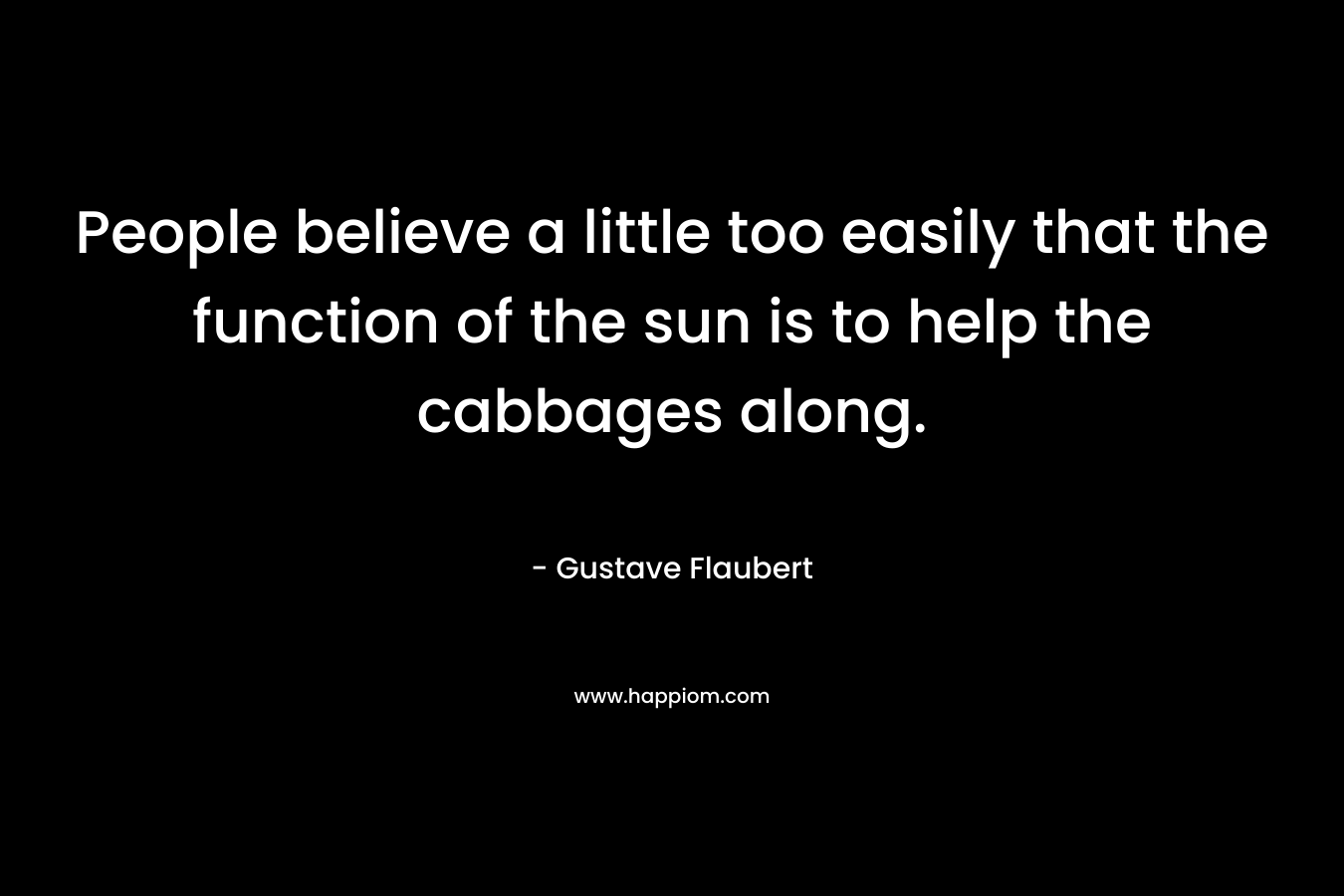 People believe a little too easily that the function of the sun is to help the cabbages along. – Gustave Flaubert
