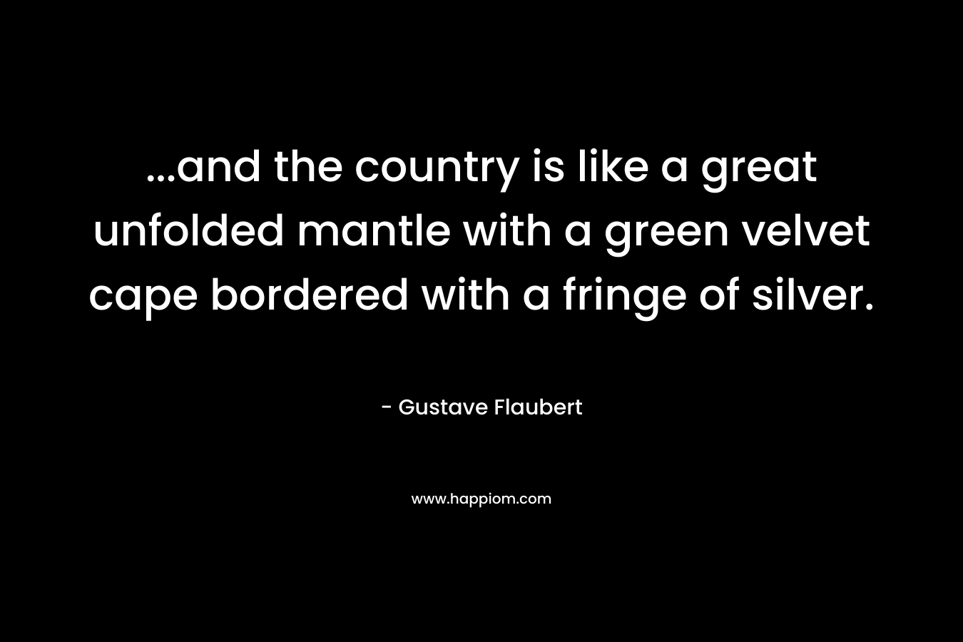 ...and the country is like a great unfolded mantle with a green velvet cape bordered with a fringe of silver.