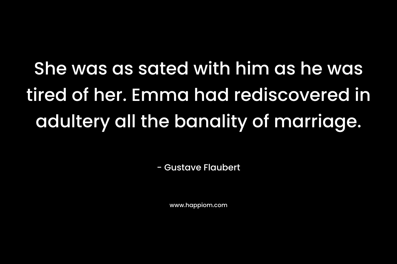 She was as sated with him as he was tired of her. Emma had rediscovered in adultery all the banality of marriage. – Gustave Flaubert