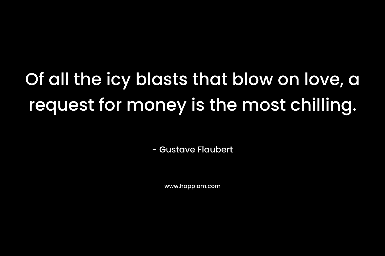 Of all the icy blasts that blow on love, a request for money is the most chilling. – Gustave Flaubert