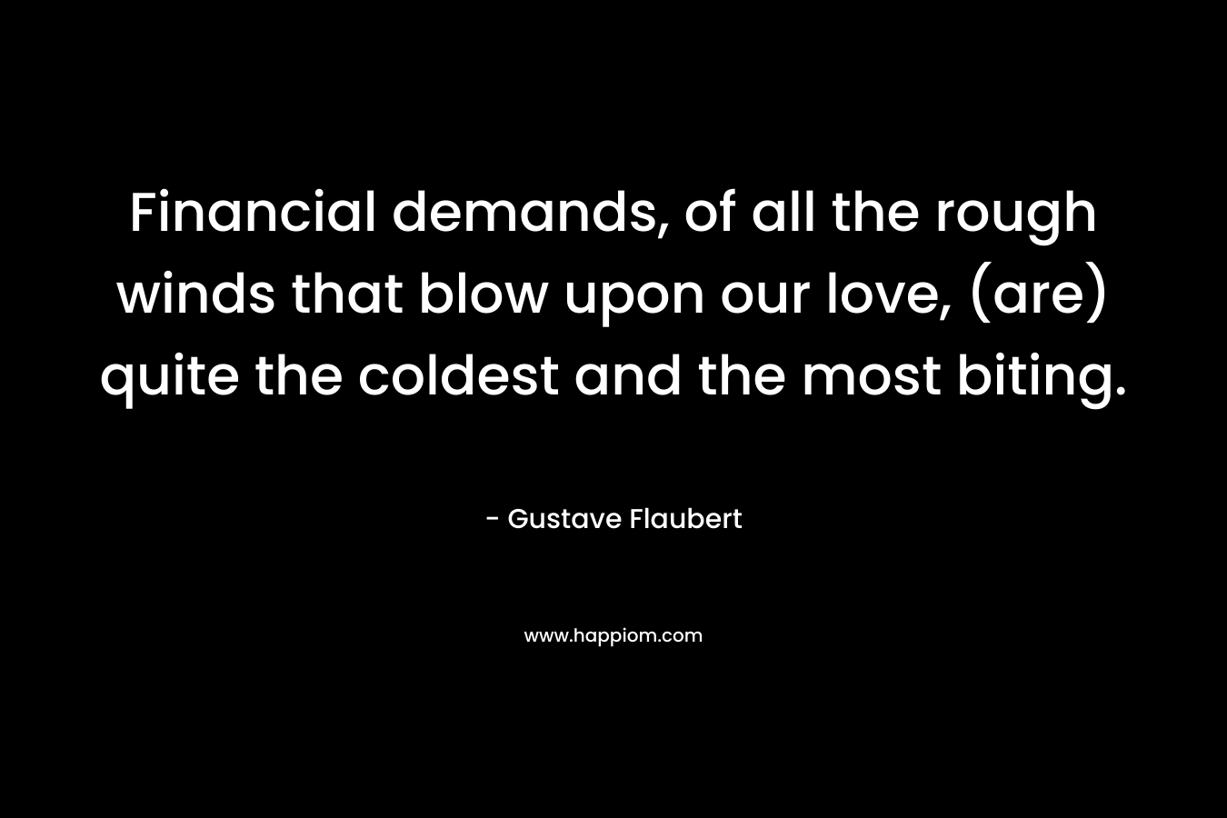 Financial demands, of all the rough winds that blow upon our love, (are) quite the coldest and the most biting. – Gustave Flaubert