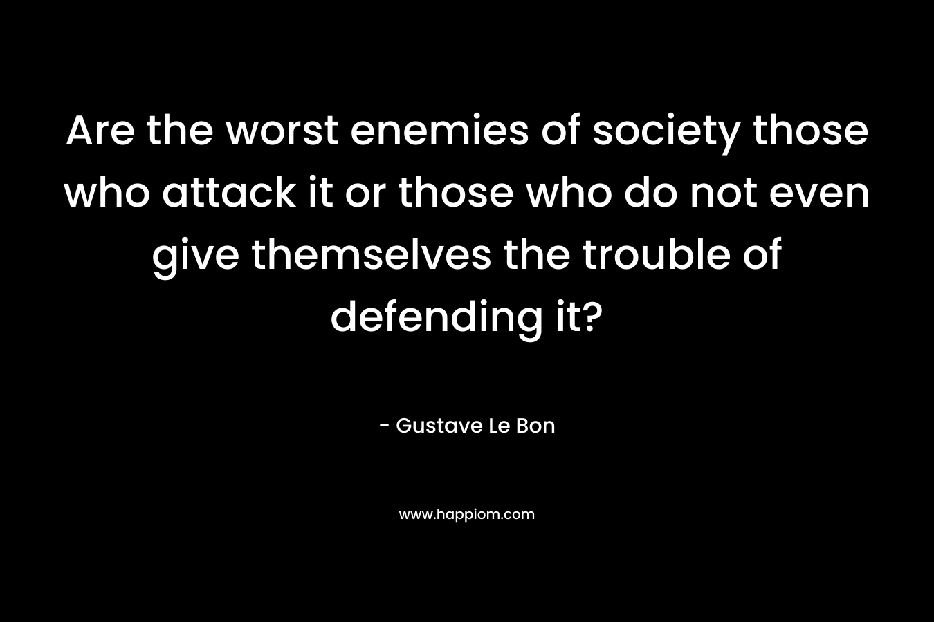 Are the worst enemies of society those who attack it or those who do not even give themselves the trouble of defending it?