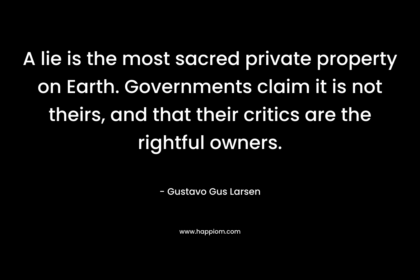 A lie is the most sacred private property on Earth. Governments claim it is not theirs, and that their critics are the rightful owners.
