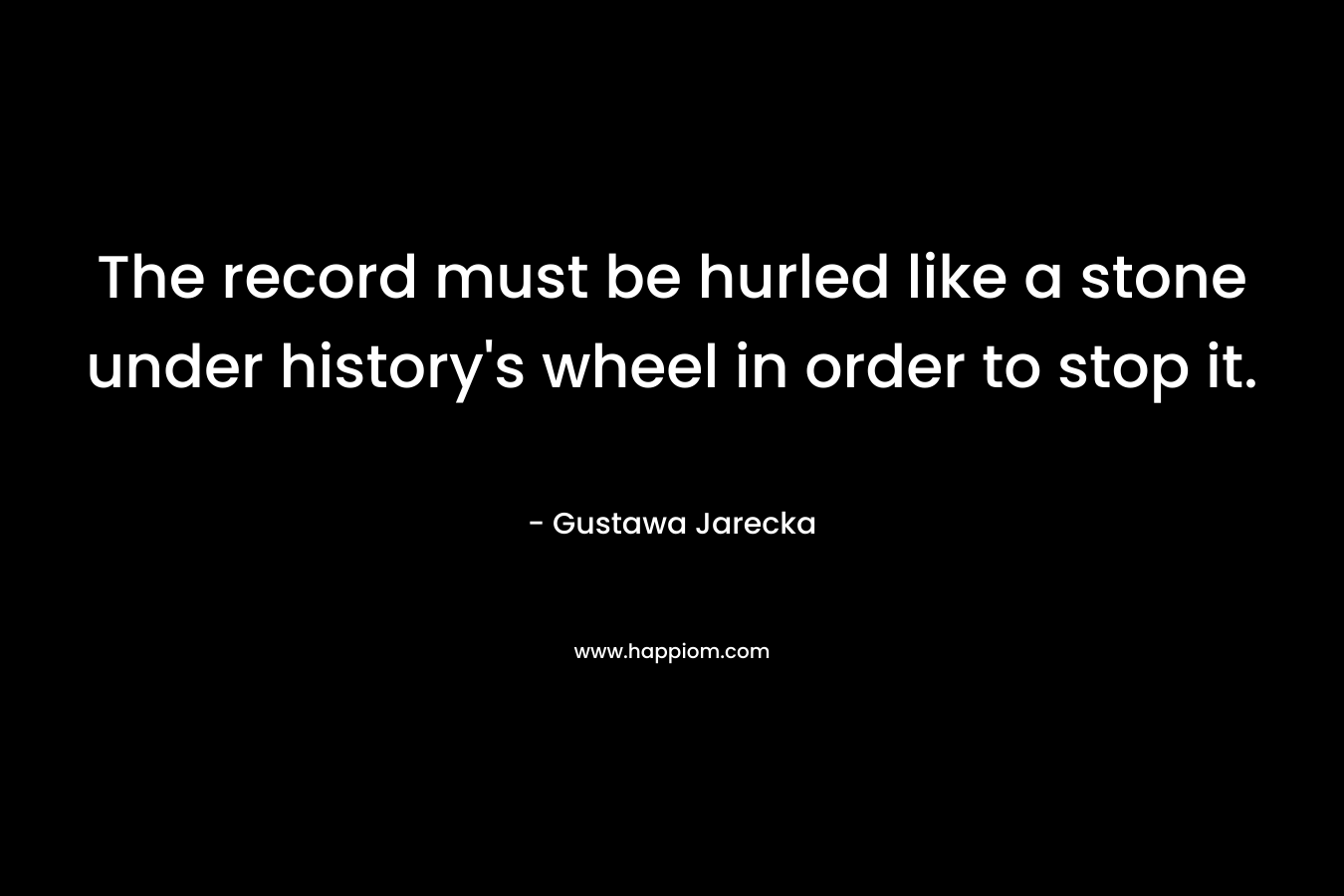 The record must be hurled like a stone under history's wheel in order to stop it.