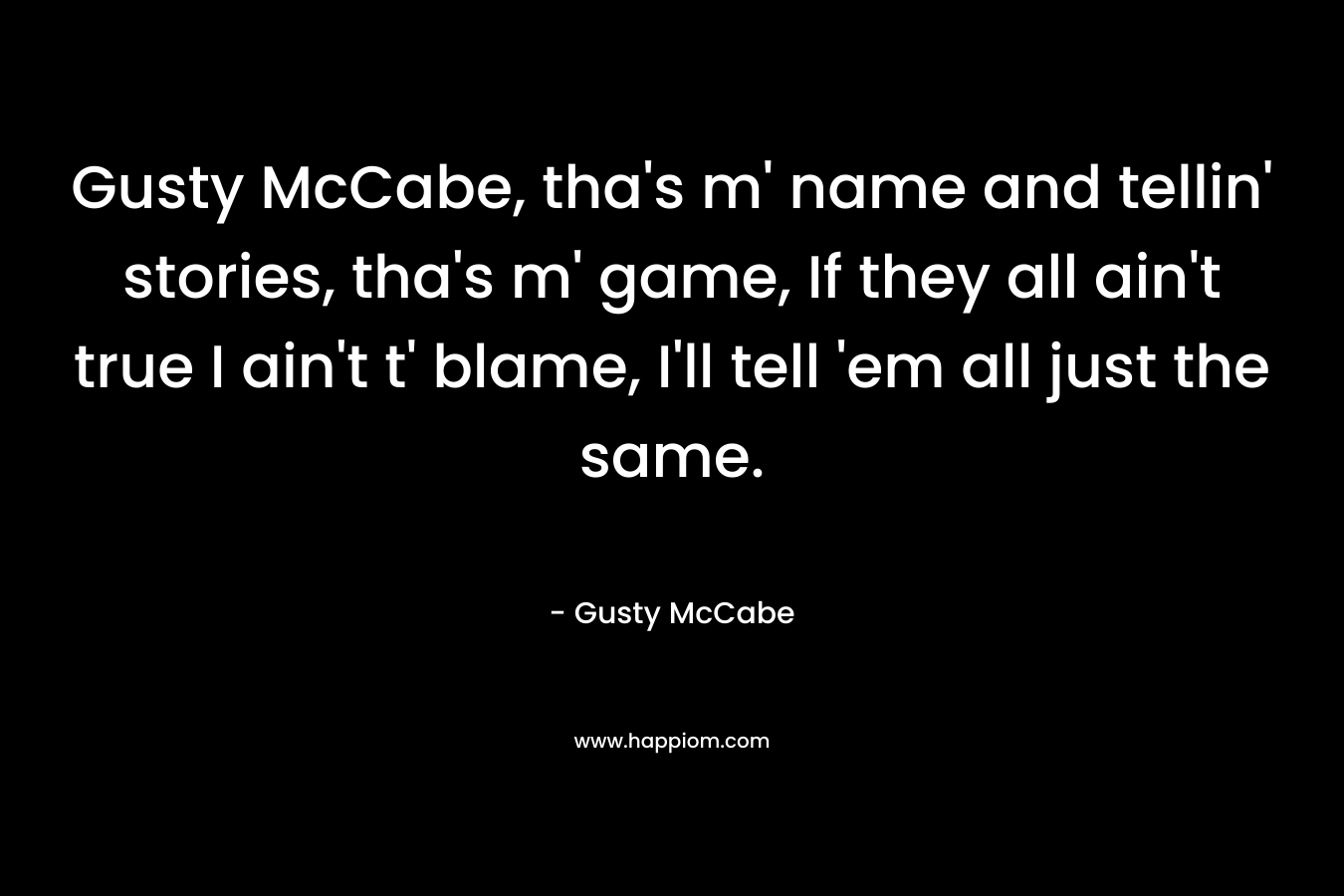 Gusty McCabe, tha's m' name and tellin' stories, tha's m' game, If they all ain't true I ain't t' blame, I'll tell 'em all just the same.