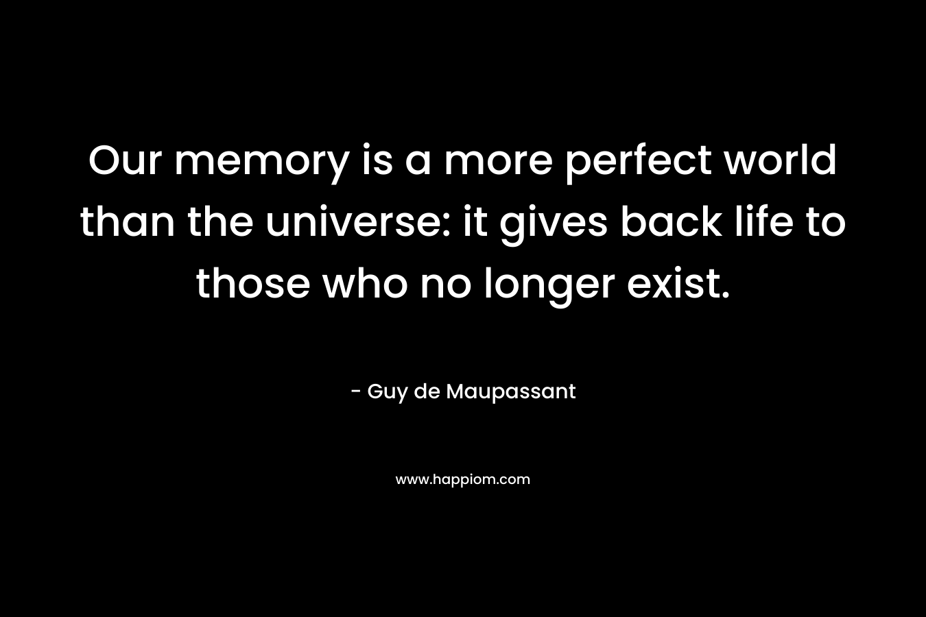 Our memory is a more perfect world than the universe: it gives back life to those who no longer exist.