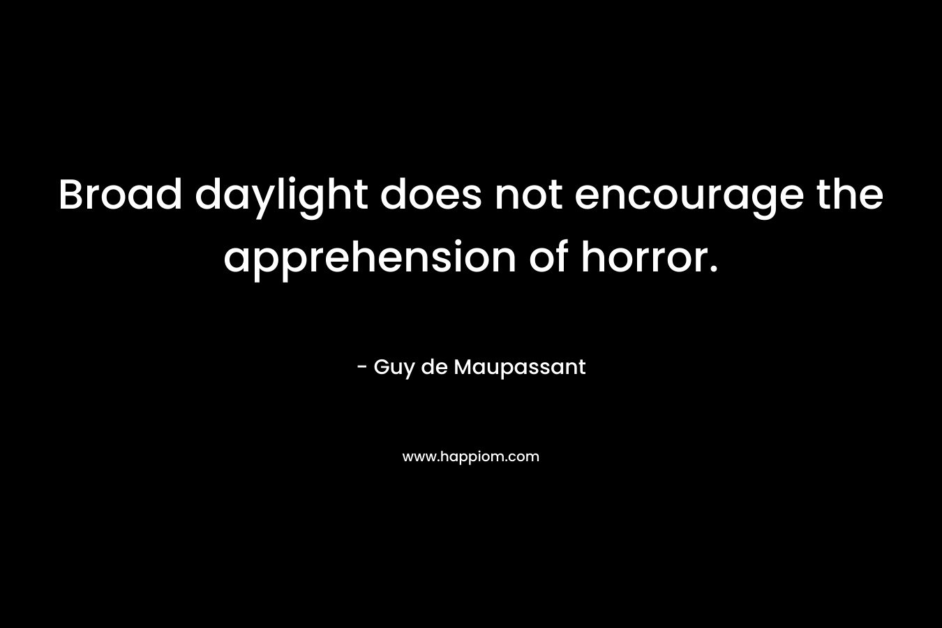 Broad daylight does not encourage the apprehension of horror. – Guy de Maupassant