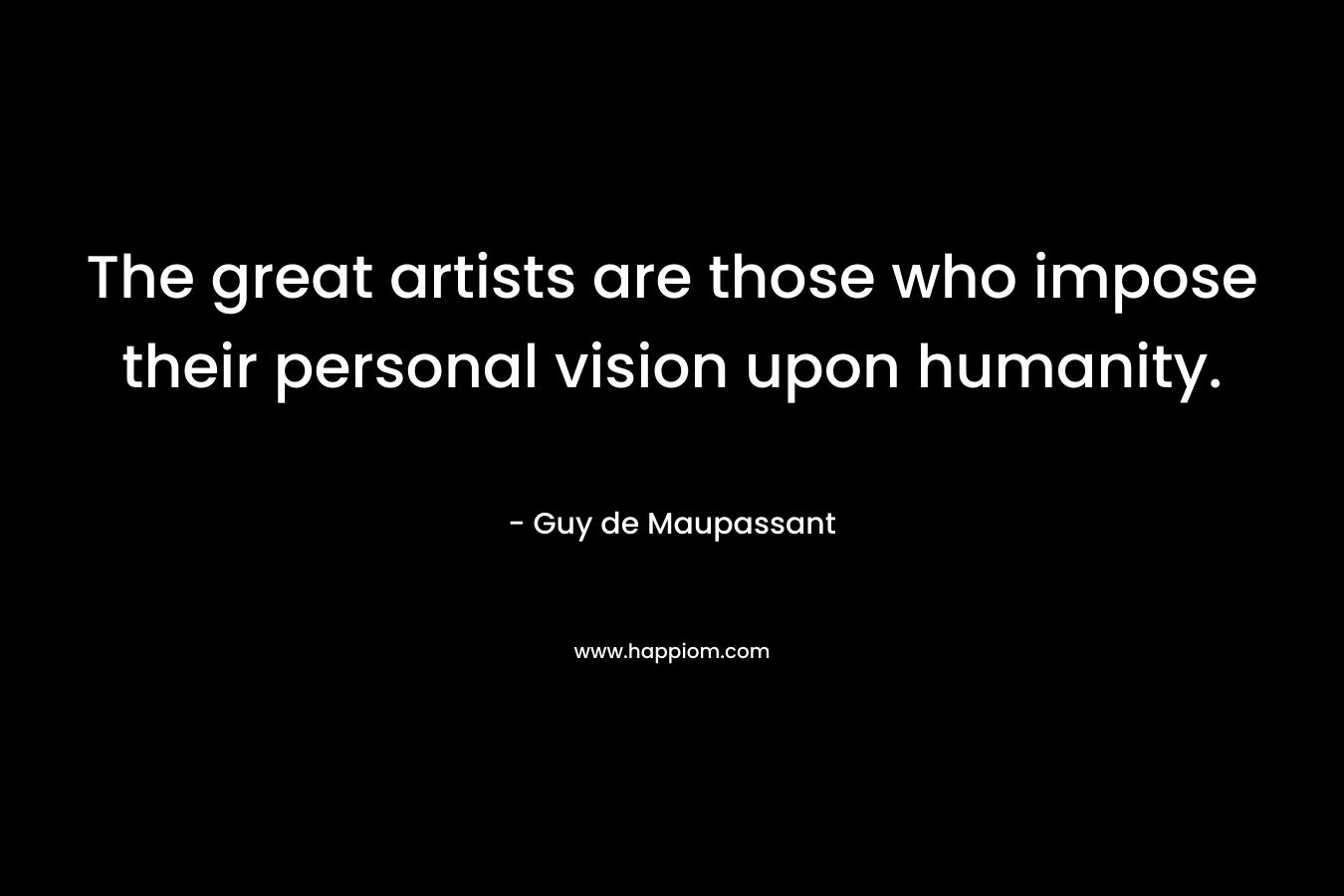 The great artists are those who impose their personal vision upon humanity. – Guy de Maupassant