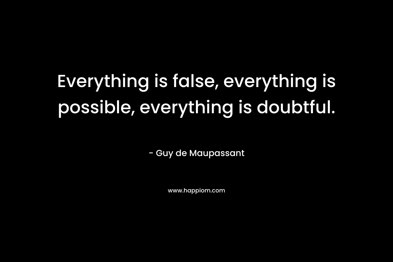 Everything is false, everything is possible, everything is doubtful. – Guy de Maupassant