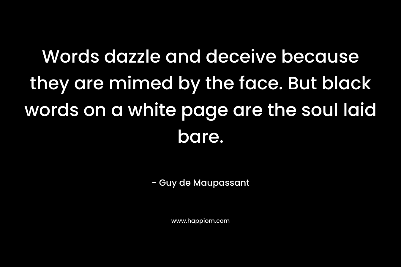 Words dazzle and deceive because they are mimed by the face. But black words on a white page are the soul laid bare.