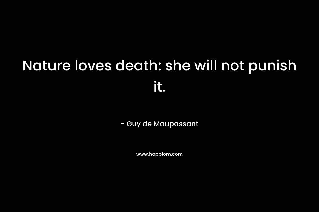 Nature loves death: she will not punish it. – Guy de Maupassant