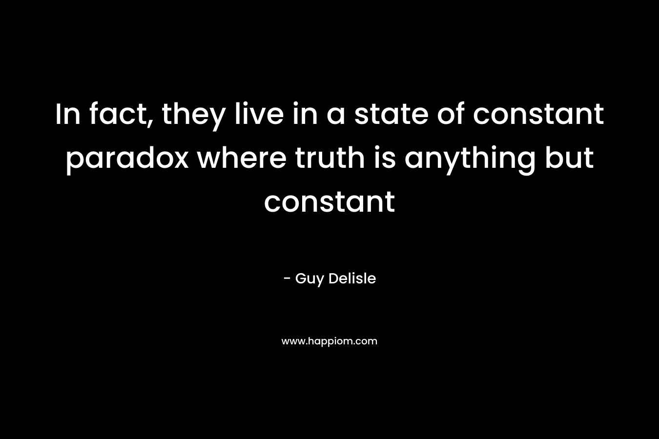 In fact, they live in a state of constant paradox where truth is anything but constant