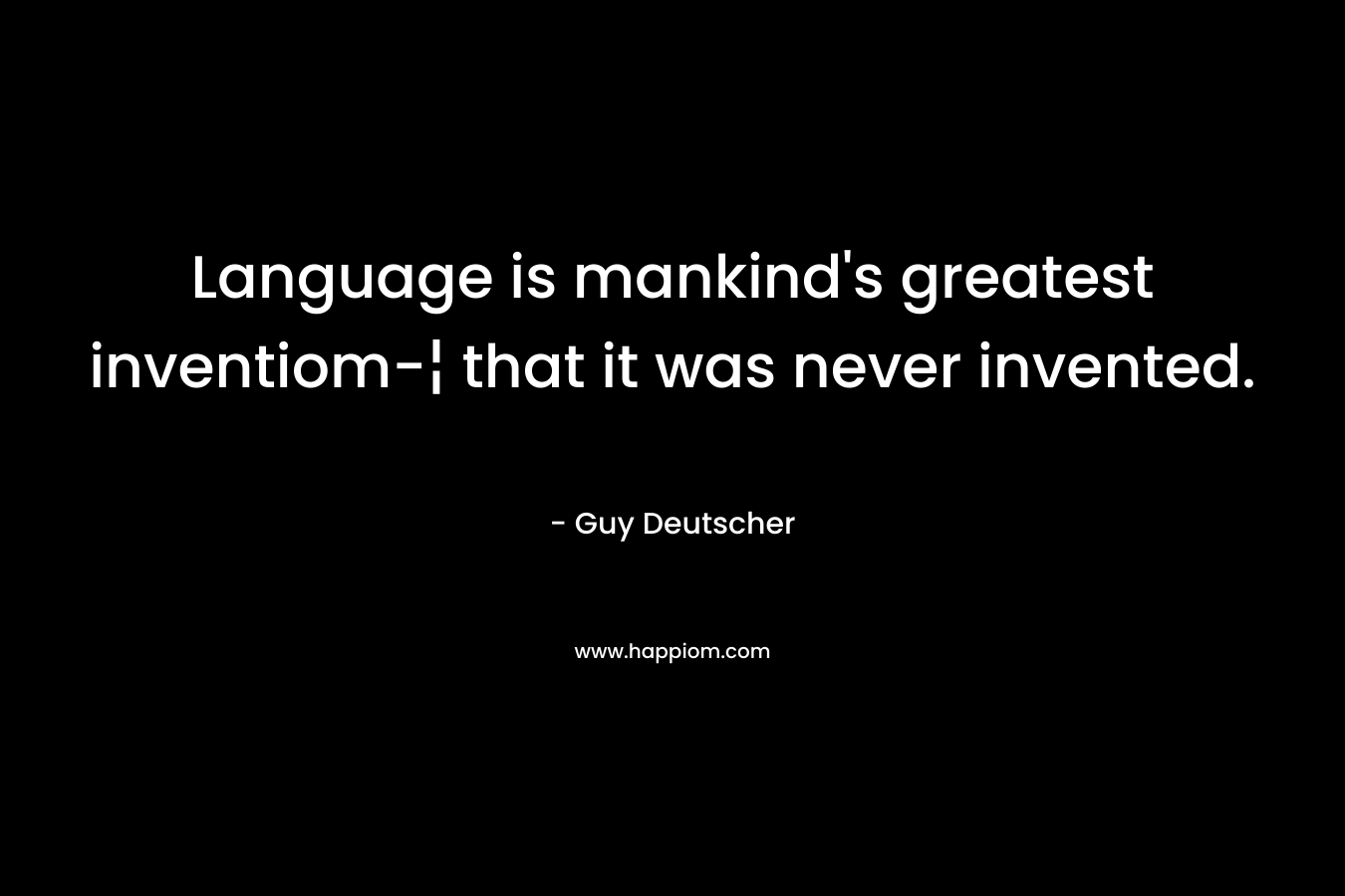 Language is mankind’s greatest inventiom-¦ that it was never invented. – Guy Deutscher