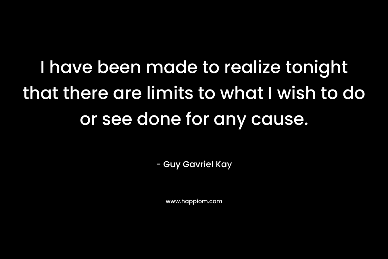 I have been made to realize tonight that there are limits to what I wish to do or see done for any cause.