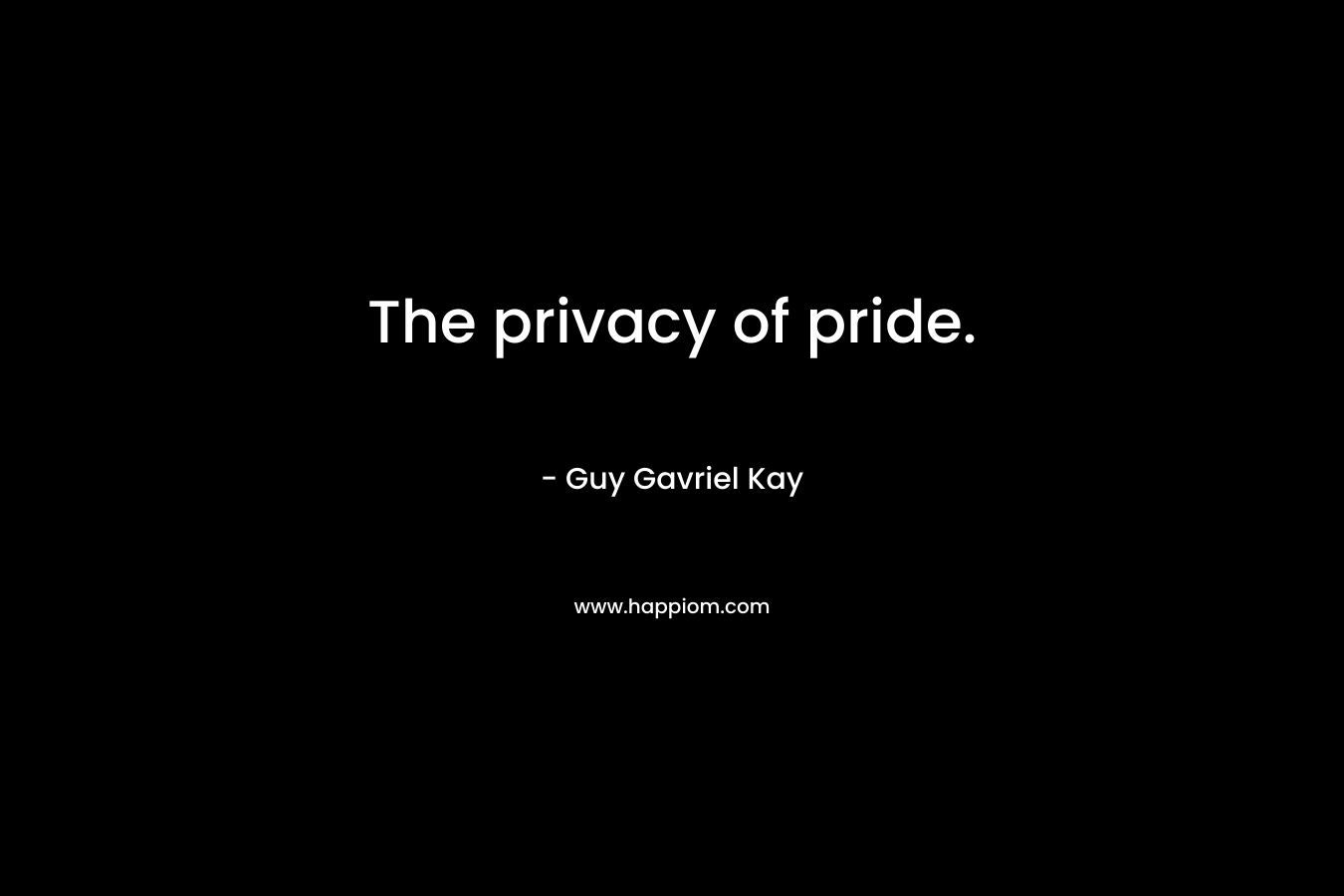 The privacy of pride. – Guy Gavriel Kay