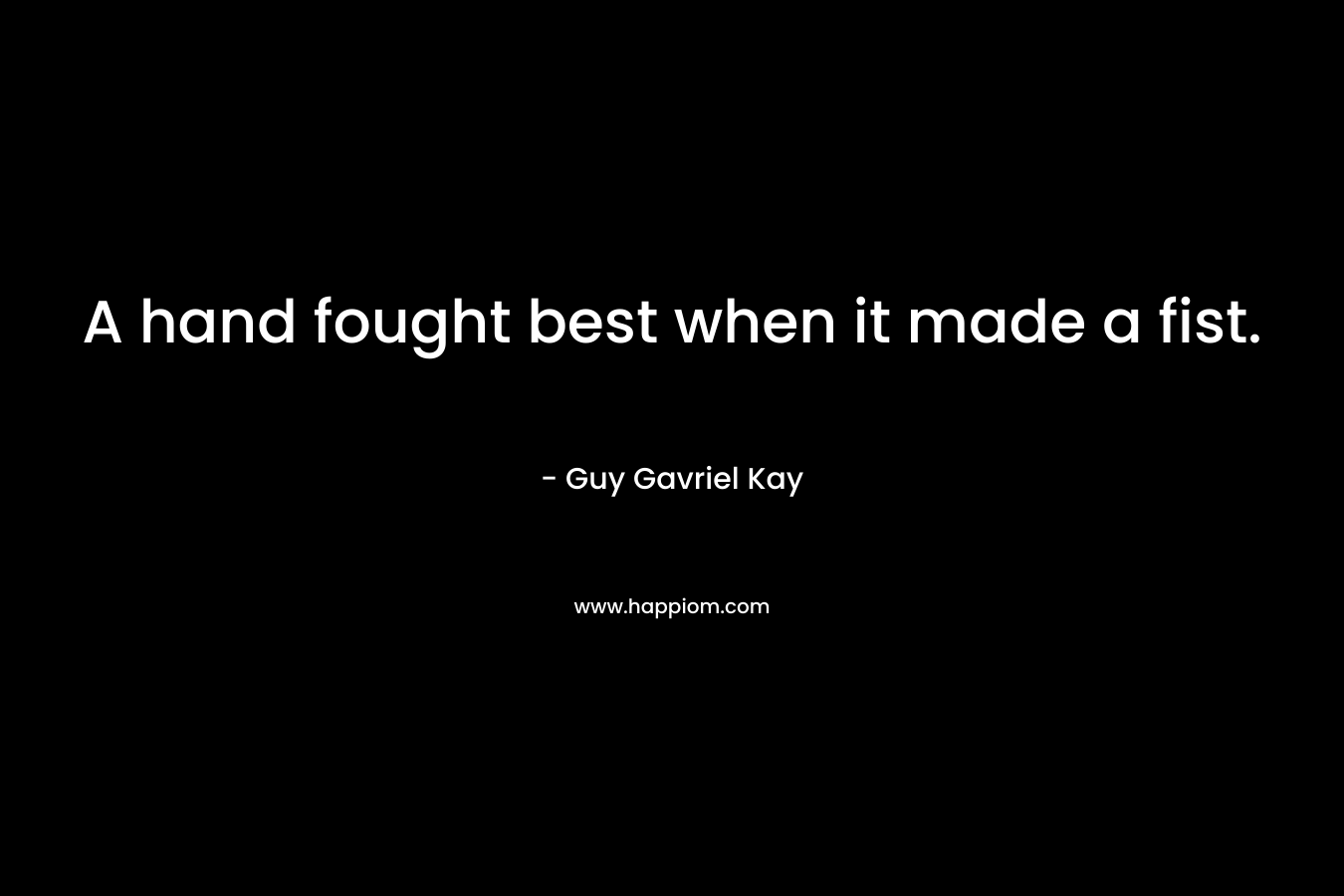 A hand fought best when it made a fist. – Guy Gavriel Kay