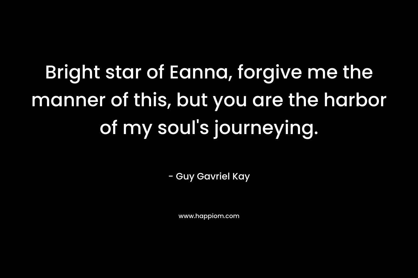 Bright star of Eanna, forgive me the manner of this, but you are the harbor of my soul’s journeying. – Guy Gavriel Kay