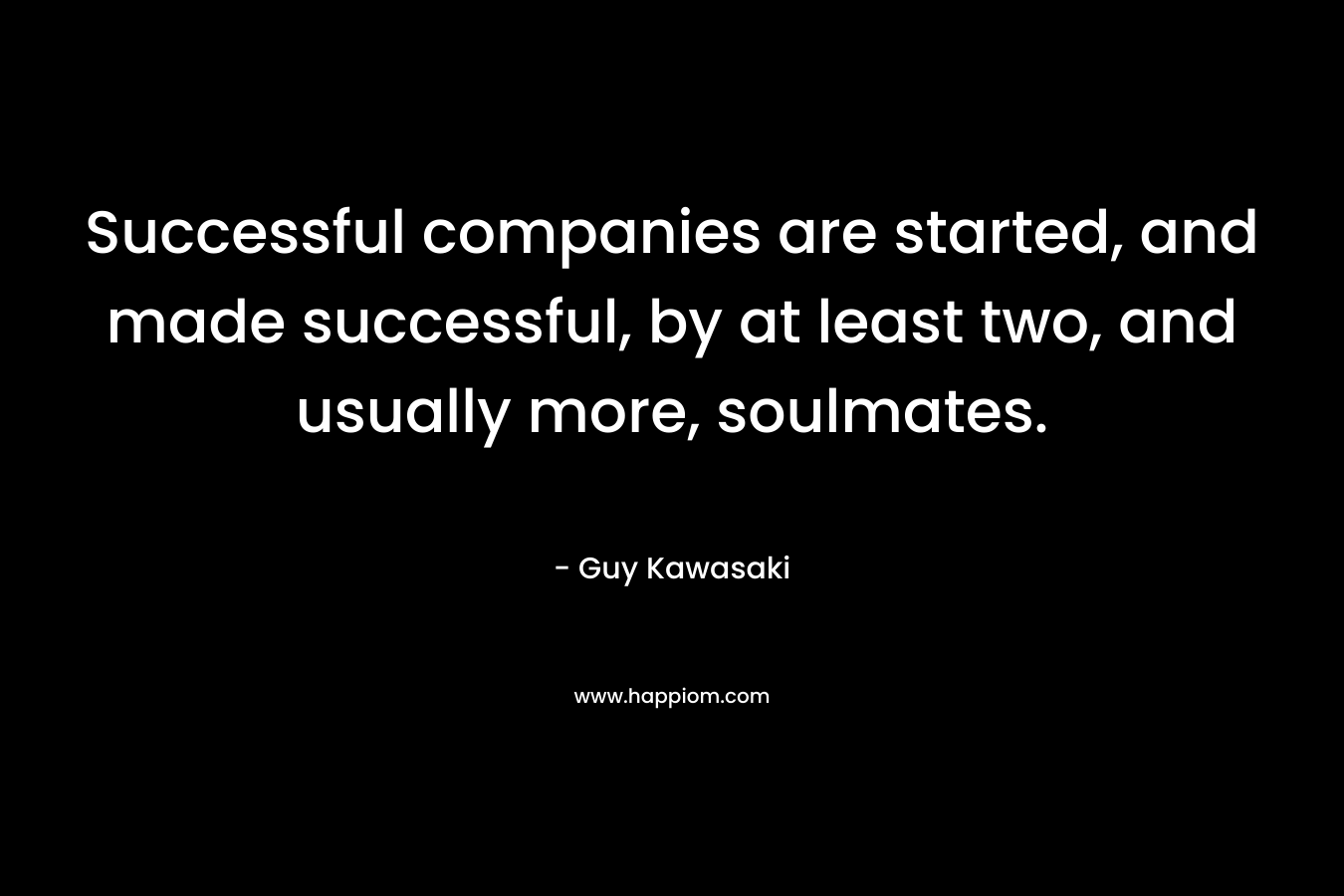 Successful companies are started, and made successful, by at least two, and usually more, soulmates.